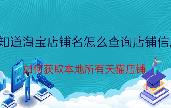 知道淘宝店铺名怎么查询店铺信息 如何获取本地所有天猫店铺？